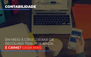 Em Meio A Crise Deixar De Recolher Tributos Ainda E Crime - Notícias e Artigos Contábeis