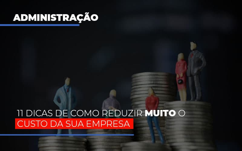 11 Dicas De Como Reduzir Muito O Custo Da Sua Empresa - Notícias e Artigos Contábeis