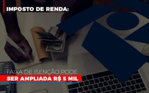 Imposto De Renda Faixa De Isencao Pode Ser Ampliada R 5 Mil - Notícias e Artigos Contábeis