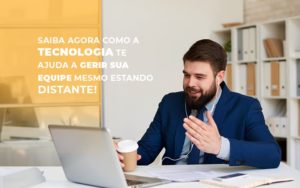 Saiba Agora Como A Tecnologia Te Ajuda A Gerir Sua Equipe Mesmo Estando Distante - Notícias e Artigos Contábeis