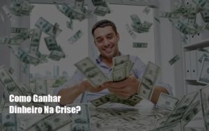 Como Ganhar Dinheiro Na Crise - Notícias e Artigos Contábeis