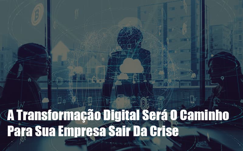 A Transformacao Digital Sera O Caminho Para Sua Empresa Sair Da Crise - Notícias e Artigos Contábeis