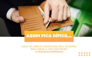 Assim Fica Dificil Linha De Credito Anunciada Pelo Governo Nao Chega A 80 Das Micro E Pequenas Empresas - Notícias e Artigos Contábeis